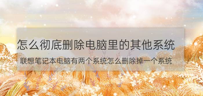 怎么彻底删除电脑里的其他系统 联想笔记本电脑有两个系统怎么删除掉一个系统？